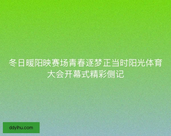 冬日暖阳映赛场青春逐梦正当时阳光体育大会开幕式精彩侧记 冬日暖阳映赛场青春逐梦正当时阳光体育大会开幕式精彩侧记