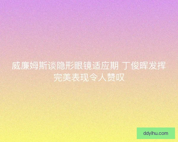 威廉姆斯谈隐形眼镜适应期 丁俊晖发挥完美表现令人赞叹