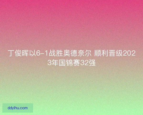 丁俊晖以6-1战胜奥德奈尔 顺利晋级2023年国锦赛32强