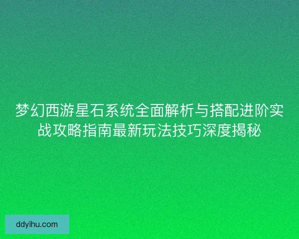 梦幻西游星石系统全面解析与搭配进阶实战攻略指南最新玩法技巧深度揭秘