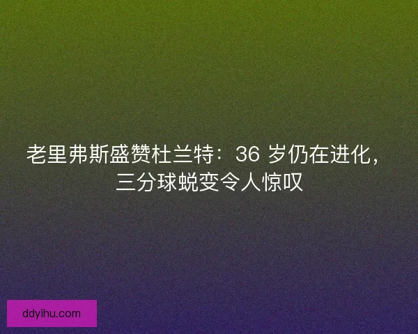 老里弗斯盛赞杜兰特：36 岁仍在进化，三分球蜕变令人惊叹