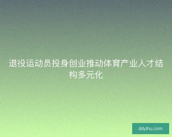 退役运动员投身创业推动体育产业人才结构多元化