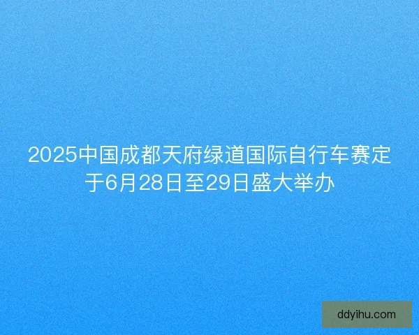 2025中国成都天府绿道国际自行车赛定于6月28日至29日盛大举办