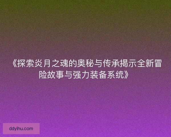 《探索炎月之魂的奥秘与传承揭示全新冒险故事与强力装备系统》