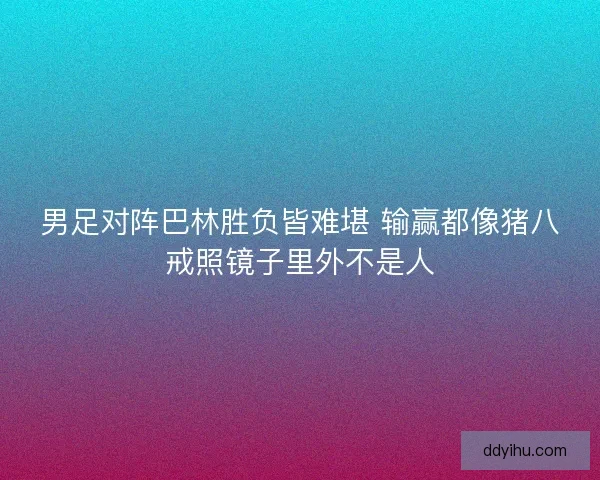 男足对阵巴林胜负皆难堪 输赢都像猪八戒照镜子里外不是人
