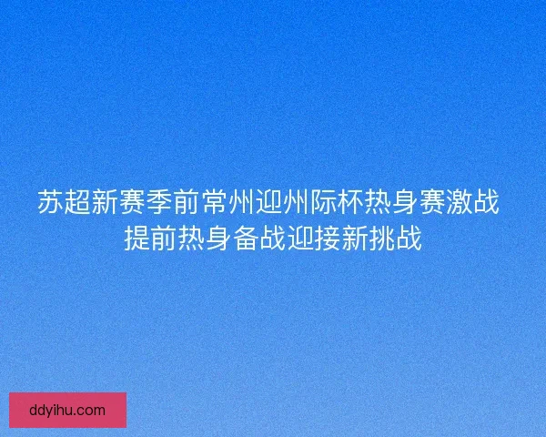 苏超新赛季前常州迎州际杯热身赛激战 提前热身备战迎接新挑战