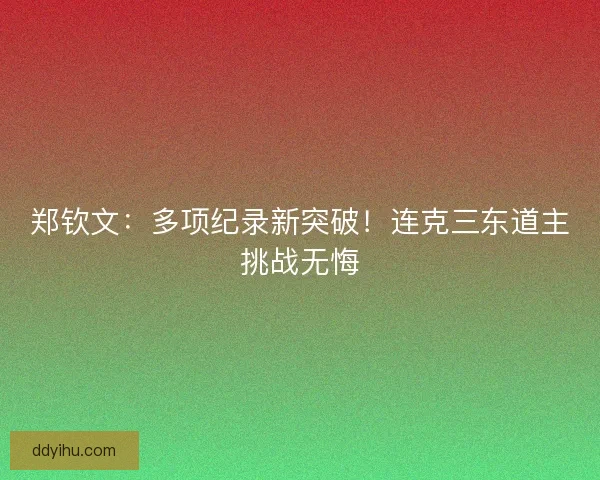 郑钦文：多项纪录新突破！连克三东道主挑战无悔