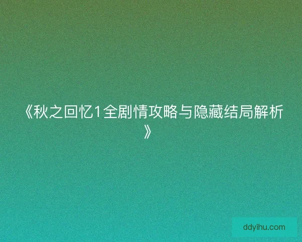 《秋之回忆1全剧情攻略与隐藏结局解析》