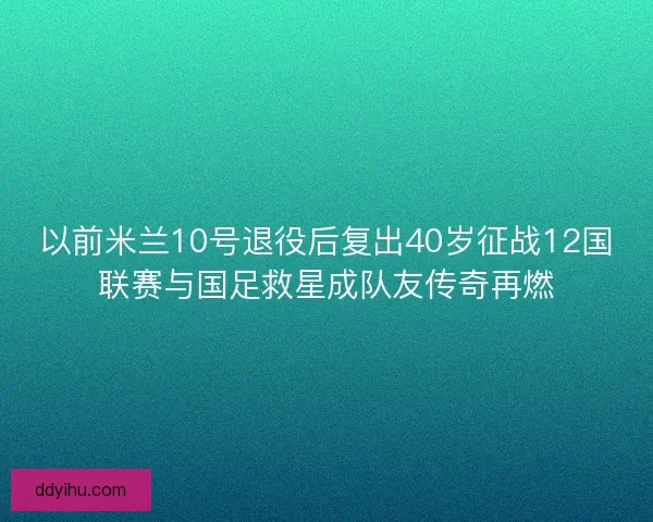 以前米兰10号退役后复出40岁征战12国联赛与国足救星成队友传奇再燃