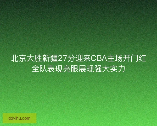北京大胜新疆27分迎来CBA主场开门红全队表现亮眼展现强大实力