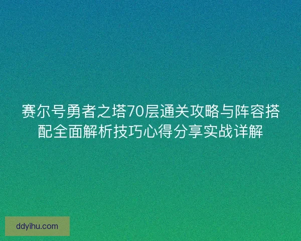 赛尔号勇者之塔70层通关攻略与阵容搭配全面解析技巧心得分享实战详解