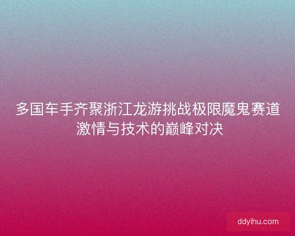 多国车手齐聚浙江龙游挑战极限魔鬼赛道 激情与技术的巅峰对决 多国车手齐聚浙江龙游挑战极限魔鬼赛道 激情与技术的巅峰对决