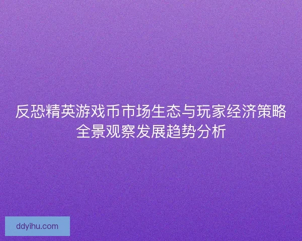 反恐精英游戏币市场生态与玩家经济策略全景观察发展趋势分析 反恐精英游戏币市场生态与玩家经济策略全景观察发展趋势分析