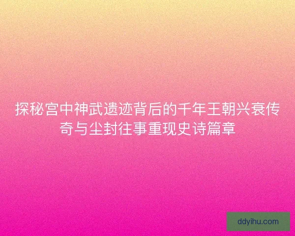 探秘宫中神武遗迹背后的千年王朝兴衰传奇与尘封往事重现史诗篇章 探秘宫中神武遗迹背后的千年王朝兴衰传奇与尘封往事重现史诗篇章