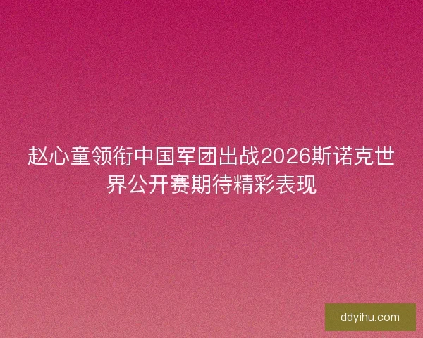 赵心童领衔中国军团出战2026斯诺克世界公开赛期待精彩表现