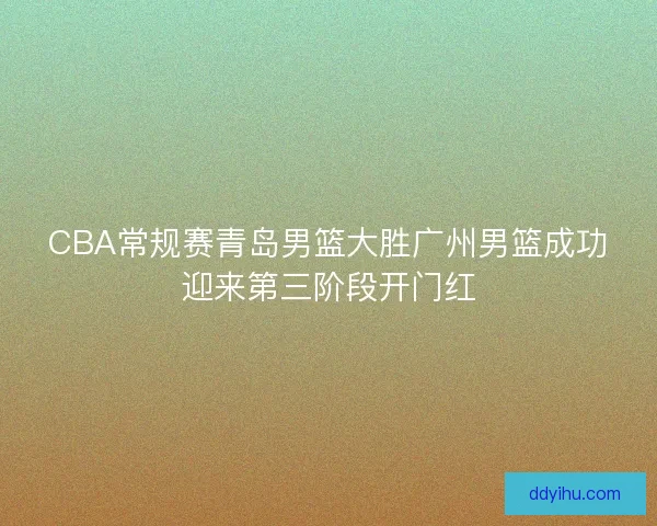 CBA常规赛青岛男篮大胜广州男篮成功迎来第三阶段开门红
