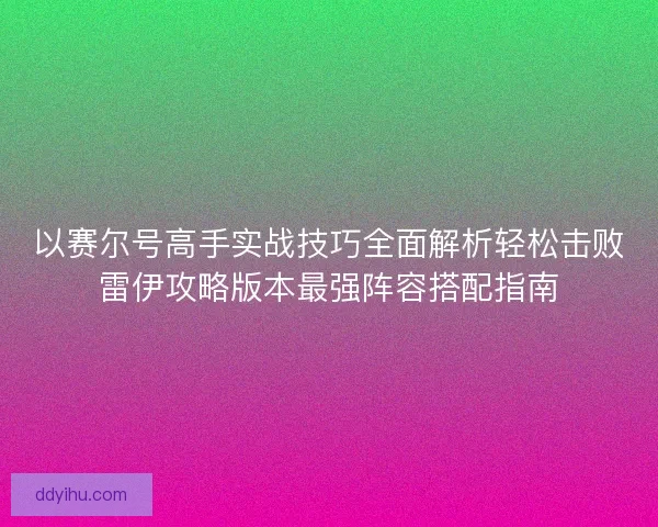 以赛尔号高手实战技巧全面解析轻松击败雷伊攻略版本最强阵容搭配指南