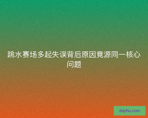 跳水赛场多起失误背后原因竟源同一核心问题