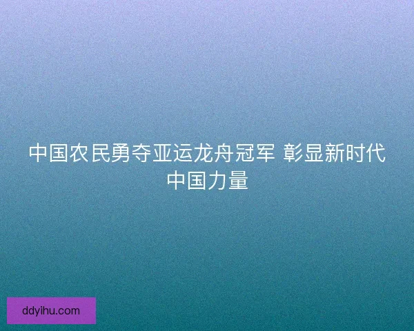 中国农民勇夺亚运龙舟冠军 彰显新时代中国力量