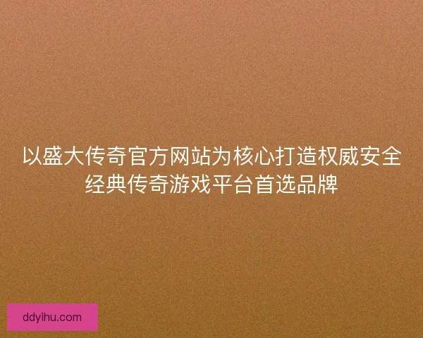 以盛大传奇官方网站为核心打造权威安全经典传奇游戏平台首选品牌