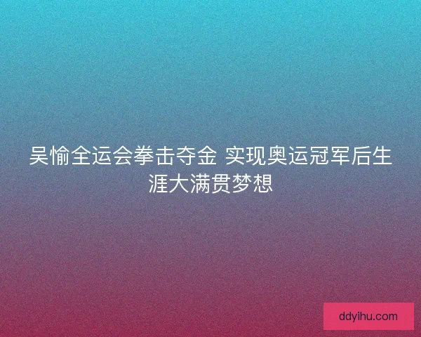 吴愉全运会拳击夺金 实现奥运冠军后生涯大满贯梦想