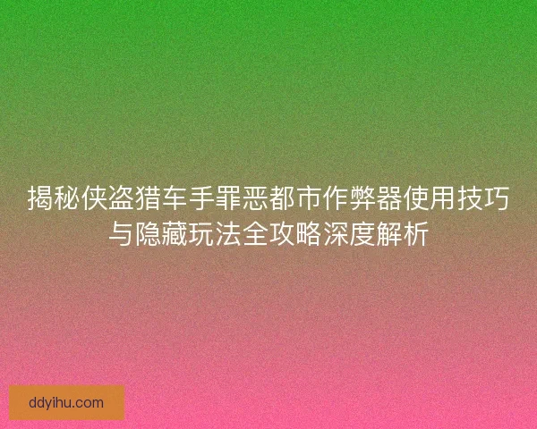 揭秘侠盗猎车手罪恶都市作弊器使用技巧与隐藏玩法全攻略深度解析