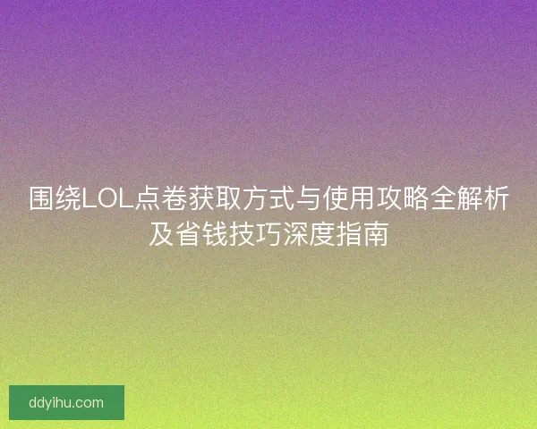 围绕LOL点卷获取方式与使用攻略全解析及省钱技巧深度指南
