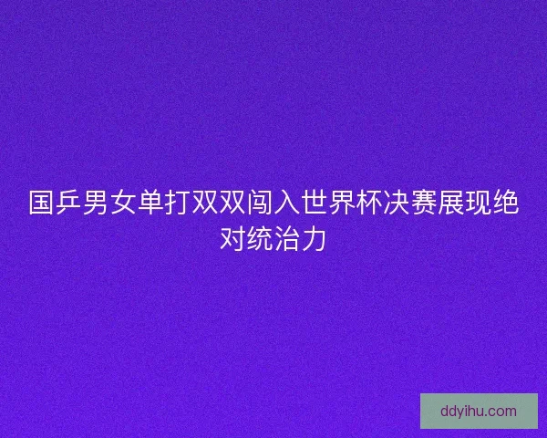 国乒男女单打双双闯入世界杯决赛展现绝对统治力