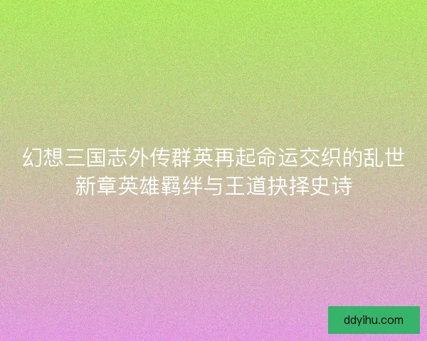 幻想三国志外传群英再起命运交织的乱世新章英雄羁绊与王道抉择史诗 幻想三国志外传群英再起命运交织的乱世新章英雄羁绊与王道抉择史诗