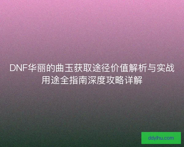 DNF华丽的曲玉获取途径价值解析与实战用途全指南深度攻略详解