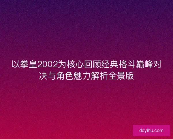 以拳皇2002为核心回顾经典格斗巅峰对决与角色魅力解析全景版