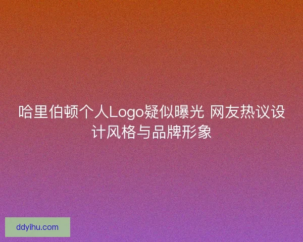 哈里伯顿个人Logo疑似曝光 网友热议设计风格与品牌形象